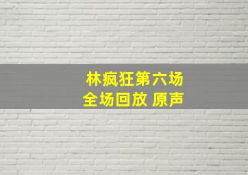 林疯狂第六场全场回放 原声